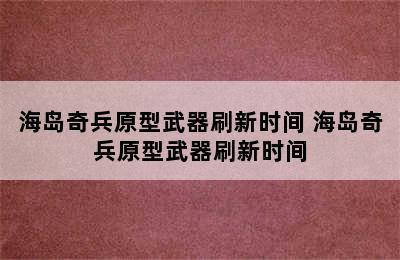 海岛奇兵原型武器刷新时间 海岛奇兵原型武器刷新时间